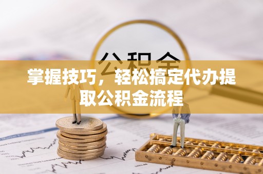 绥化掌握技巧，轻松搞定代办提取公积金流程