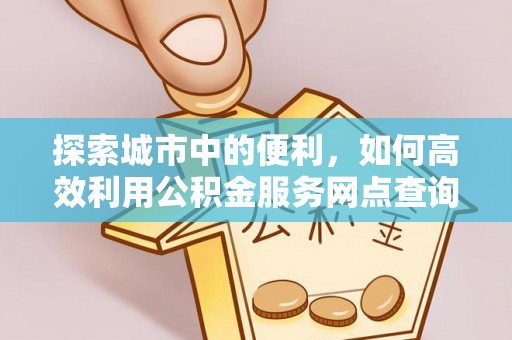 绥化探索城市中的便利，如何高效利用公积金服务网点查询