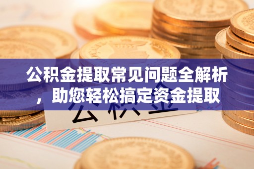 绥化公积金提取常见问题全解析，助您轻松搞定资金提取