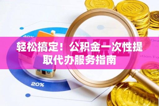 绥化轻松搞定！公积金一次性提取代办服务指南