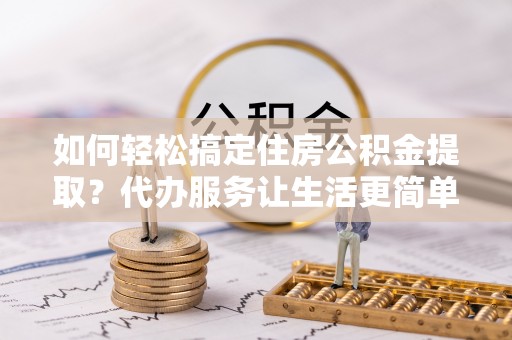 绥化如何轻松搞定住房公积金提取？代办服务让生活更简单