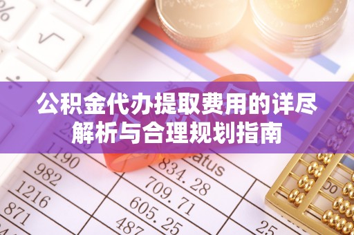 绥化公积金代办提取费用的详尽解析与合理规划指南
