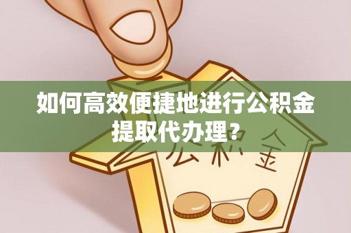 绥化如何高效便捷地进行公积金提取代办理？