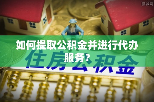 绥化如何提取公积金并进行代办服务？