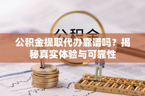 绥化公积金提取代办靠谱吗？揭秘真实体验与可靠性