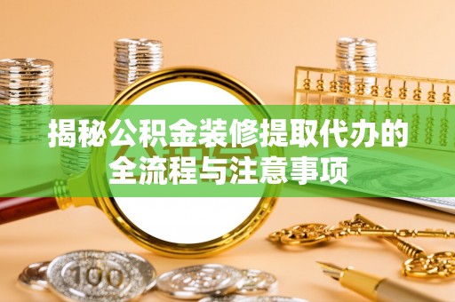 绥化揭秘公积金装修提取代办的全流程与注意事项