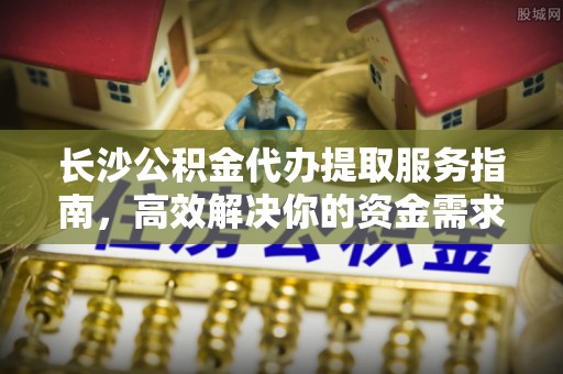绥化长沙公积金代办提取服务指南，高效解决你的资金需求