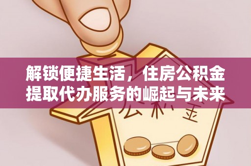 绥化解锁便捷生活，住房公积金提取代办服务的崛起与未来