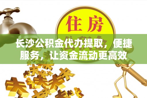 绥化长沙公积金代办提取，便捷服务，让资金流动更高效