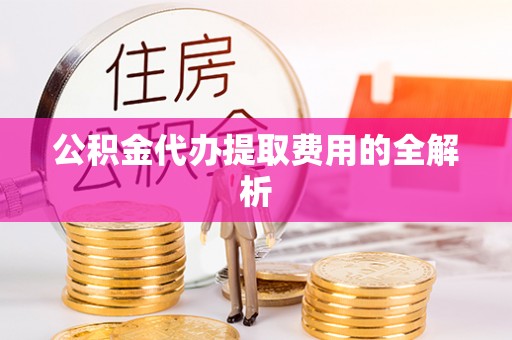 绥化公积金代办提取费用的全解析