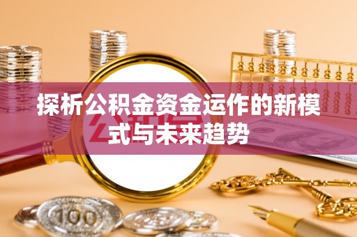 绥化探析公积金资金运作的新模式与未来趋势