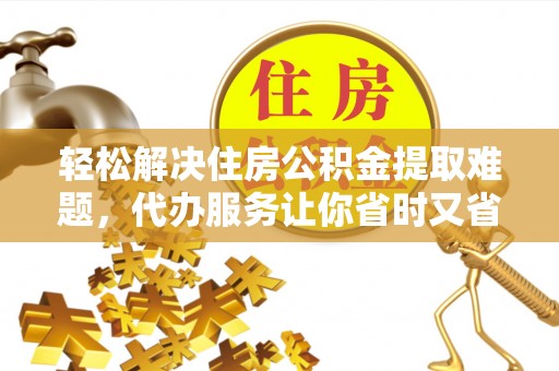 绥化轻松解决住房公积金提取难题，代办服务让你省时又省心