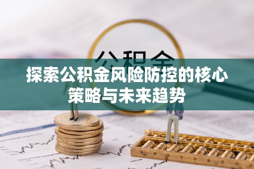 绥化探索公积金风险防控的核心策略与未来趋势