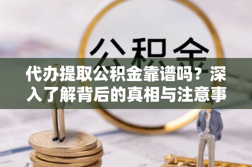 绥化代办提取公积金靠谱吗？深入了解背后的真相与注意事项