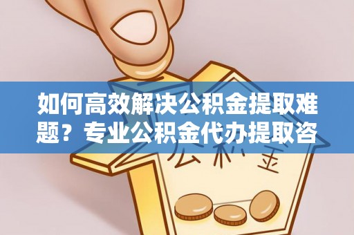 绥化如何高效解决公积金提取难题？专业公积金代办提取咨询服务来助力