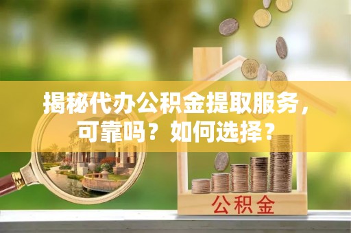 绥化揭秘代办公积金提取服务，可靠吗？如何选择？