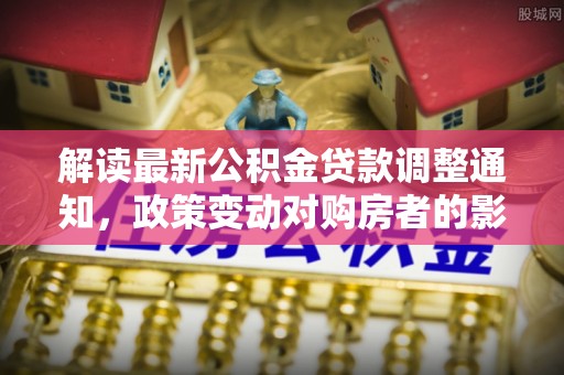 绥化解读最新公积金贷款调整通知，政策变动对购房者的影响与应对策略