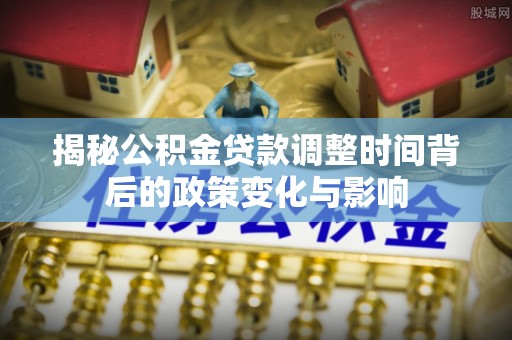 绥化揭秘公积金贷款调整时间背后的政策变化与影响