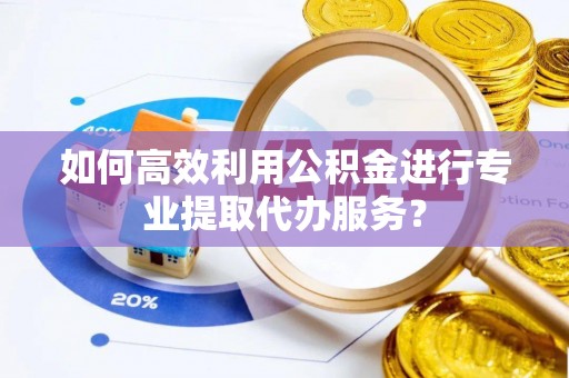 绥化如何高效利用公积金进行专业提取代办服务？