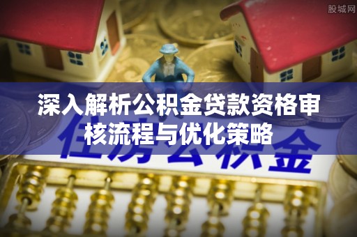 绥化深入解析公积金贷款资格审核流程与优化策略