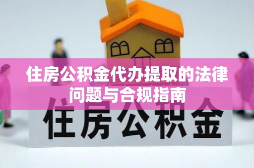 绥化住房公积金代办提取的法律问题与合规指南
