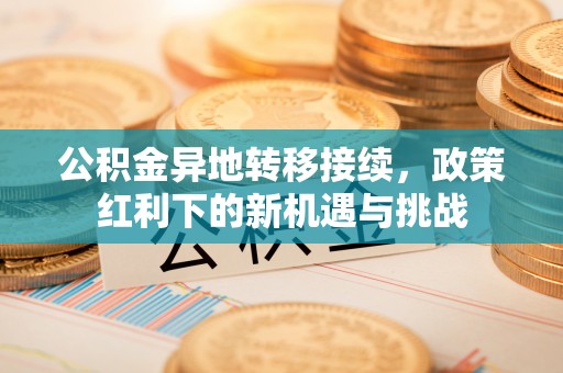 绥化公积金异地转移接续，政策红利下的新机遇与挑战