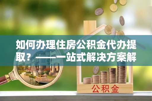 绥化如何办理住房公积金代办提取？——一站式解决方案解析