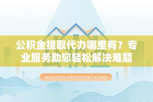 绥化公积金提取代办哪里有？专业服务助您轻松解决难题