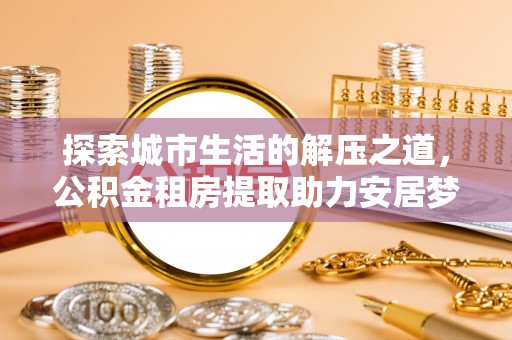 绥化探索城市生活的解压之道，公积金租房提取助力安居梦想