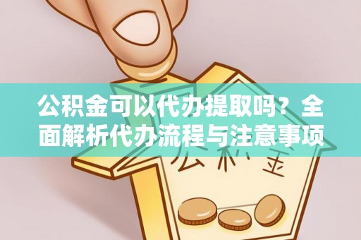 绥化公积金可以代办提取吗？全面解析代办流程与注意事项