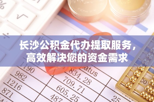 绥化长沙公积金代办提取服务，高效解决您的资金需求