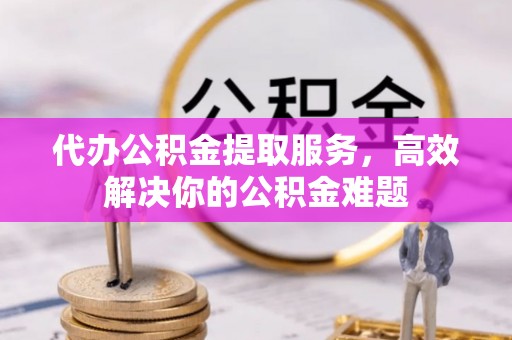 绥化代办公积金提取服务，高效解决你的公积金难题