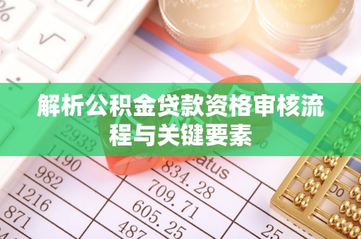 绥化解析公积金贷款资格审核流程与关键要素