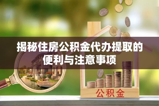 绥化揭秘住房公积金代办提取的便利与注意事项