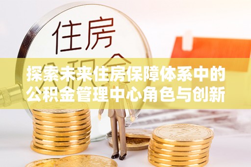 绥化探索未来住房保障体系中的公积金管理中心角色与创新