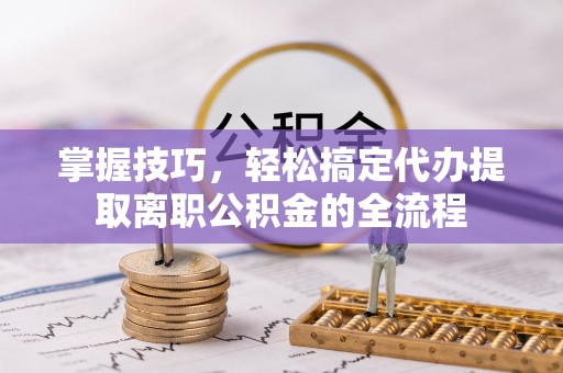 绥化掌握技巧，轻松搞定代办提取离职公积金的全流程
