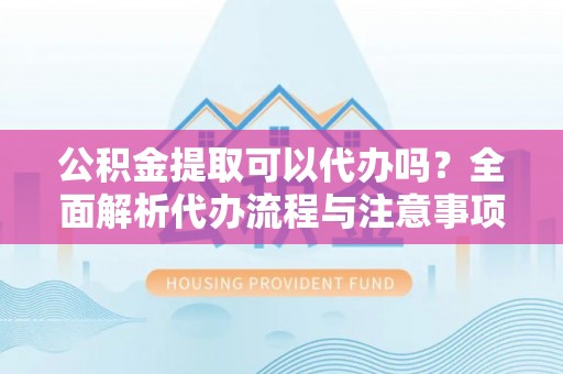 绥化公积金提取可以代办吗？全面解析代办流程与注意事项