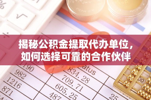 绥化揭秘公积金提取代办单位，如何选择可靠的合作伙伴