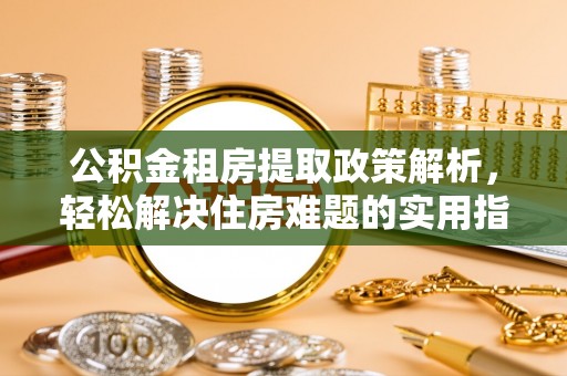 绥化公积金租房提取政策解析，轻松解决住房难题的实用指南