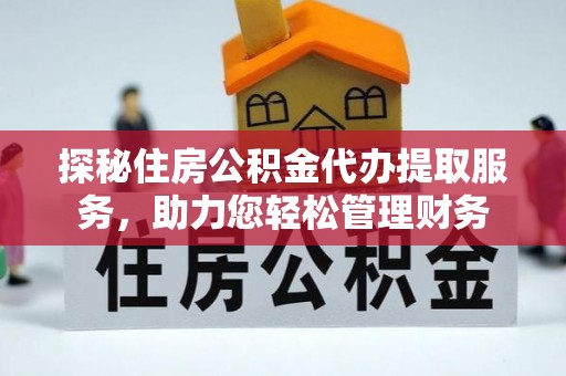绥化探秘住房公积金代办提取服务，助力您轻松管理财务